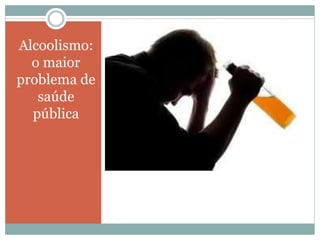 Alcoolismo:
o maior
problema de
saúde
pública
 
