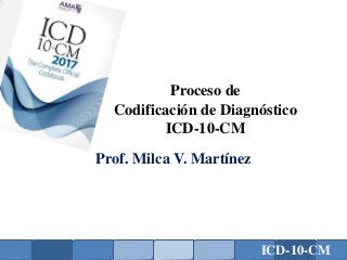 ICD-10-CM
Proceso de
Codificación de Diagnóstico
ICD-10-CM
Prof. Milca V. Martínez
 