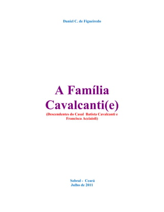 Daniel C. de Figueiredo




 A Família
Cavalcanti(e)
(Descendentes do Casal Batista Cavalcanti e
           Francisca Acciaioli)




              Sobral - Ceará
              Julho de 2011
 