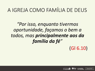 A IGREJA COMO FAMÍLIA DE DEUS
“Por isso, enquanto tivermos
oportunidade, façamos o bem a
todos, mas principalmente aos da
família da fé”
(Gl 6.10)
 