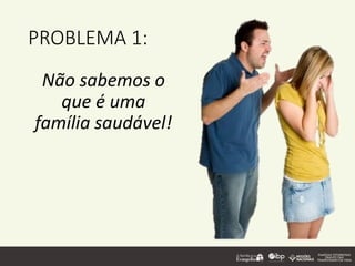 PROBLEMA 1:
Não sabemos o
que é uma
família saudável!
 