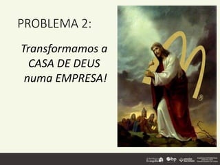 PROBLEMA 2:
Transformamos a
CASA DE DEUS
numa EMPRESA!
 