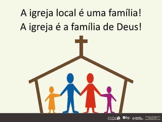 A igreja local é uma família!
A igreja é a família de Deus!
 