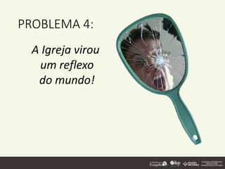 PROBLEMA 4:
A Igreja virou
um reflexo
do mundo!
 