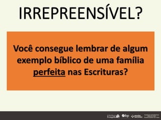 IRREPREENSÍVEL?
Você consegue lembrar de algum
exemplo bíblico de uma família
perfeita nas Escrituras?
 