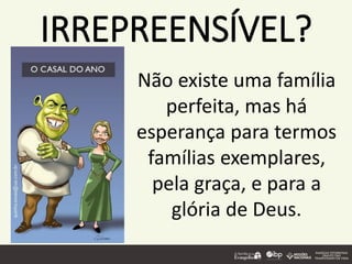 IRREPREENSÍVEL?
Não existe uma família
perfeita, mas há
esperança para termos
famílias exemplares,
pela graça, e para a
glória de Deus.
 