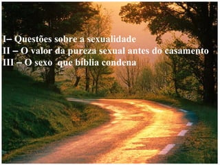 I– Questões sobre a sexualidade
II – O valor da pureza sexual antes do casamento
III – O sexo que bíblia condena

 