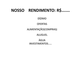 NOSSO RENDIMENTO: R$.......
DÍZIMO
OFERTAS
ALIMENTAÇÃO(COMPRAS)
ALUGUEL
ÀGUA
INVESTIMENTOS.....
 