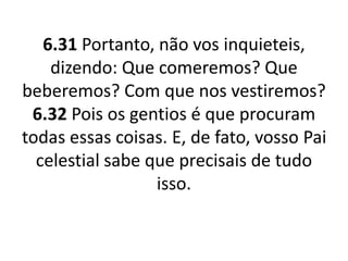 6.31 Portanto, não vos inquieteis,
dizendo: Que comeremos? Que
beberemos? Com que nos vestiremos?
6.32 Pois os gentios é que procuram
todas essas coisas. E, de fato, vosso Pai
celestial sabe que precisais de tudo
isso.
 