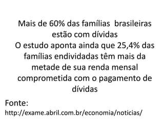 Mais de 60% das famílias brasileiras
estão com dívidas
O estudo aponta ainda que 25,4% das
famílias endividadas têm mais da
metade de sua renda mensal
comprometida com o pagamento de
dívidas
Fonte:
http://exame.abril.com.br/economia/noticias/
 