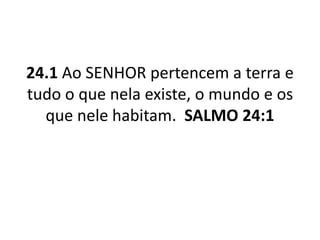 24.1 Ao SENHOR pertencem a terra e
tudo o que nela existe, o mundo e os
que nele habitam. SALMO 24:1
 