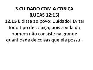 3.CUIDADO COM A COBIÇA
(LUCAS 12:15)
12.15 E disse ao povo: Cuidado! Evitai
todo tipo de cobiça; pois a vida do
homem não consiste na grande
quantidade de coisas que ele possui.
 