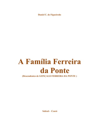 Daniel C. de Figueiredo




A Família Ferreira
     da Ponte
 (Descendentes de GONÇALO FERREIRA DA PONTE )




                 Sobral - Ceará
 