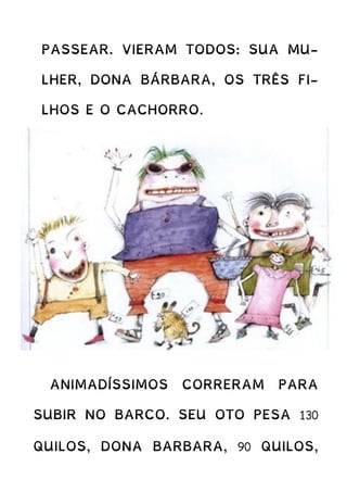 PASSEAR. VIERAM TODOS: SUA MU-
LHER, DONA BÁRBARA, OS TRÊS FI-
LHOS E O CACHORRO.
ANIMADÍSSIMOS CORRERAM PARA
SUBIR NO BARCO. SEU OTO PESA 130
QUILOS, DONA BARBARA, 90 QUILOS,
 
