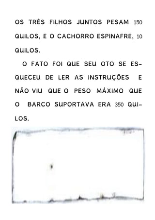 OS TRÊS FILHOS JUNTOS PESAM 150
QUILOS, E O CACHORRO ESPINAFRE, 10
QUILOS.
O FATO FOI QUE SEU OTO SE ES-
QUECEU DE LER AS INSTRUÇÕES E
NÃO VIU QUE O PESO MÁXIMO QUE
O BARCO SUPORTAVA ERA 350 QUI-
LOS.
 