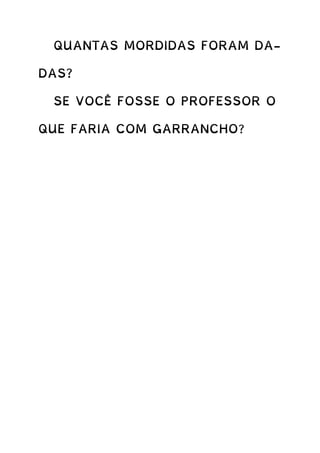 QUANTAS MORDIDAS FORAM DA-
DAS?
SE VOCÊ FOSSE O PROFESSOR O
QUE FARIA COM GARRANCHO?
 