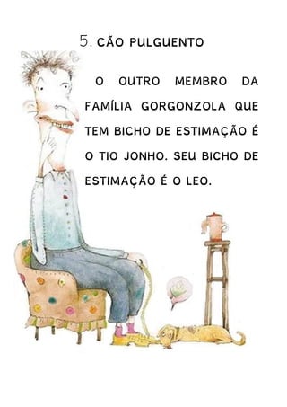5. CÃO PULGUENTO
O OUTRO MEMBRO DA
FAMÍLIA GORGONZOLA QUE
TEM BICHO DE ESTIMAÇÃO É
O TIO JONHO. SEU BICHO DE
ESTIMAÇÃO É O LEO.
 
