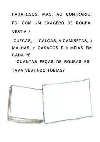 PARAFUSOS, MAS, AO CONTRÁRIO,
FOI COM UM EXAGERO DE ROUPA.
VESTIA 3
CUECAS, 4 CALÇAS, 5 CAMISETAS, 3
MALHAS, 2 CASACOS E 8 MEIAS EM
CADA PÉ.
QUANTAS PEÇAS DE ROUPAS ES-
TAVA VESTINDO TOBIAS?
 