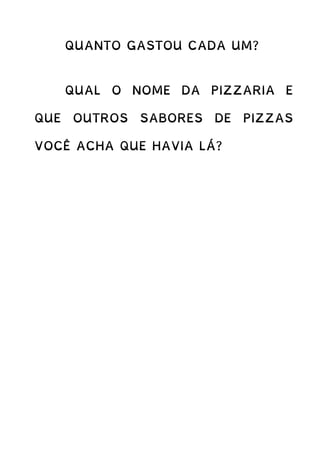 QUANTO GASTOU CADA UM?
QUAL O NOME DA PIZZARIA E
QUE OUTROS SABORES DE PIZZAS
VOCÊ ACHA QUE HAVIA LÁ?
 