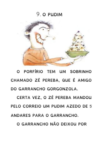 9. O PUDIM
O PORFÍRIO TEM UM SOBRINHO
CHAMADO ZÉ PEREBA, QUE É AMIGO
DO GARRANCHO GORGONZOLA.
CERTA VEZ, O ZÉ PEREBA MANDOU
PELO CORREIO UM PUDIM AZEDO DE 5
ANDARES PARA O GARRANCHO.
O GARRANCHO NÃO DEIXOU POR
 