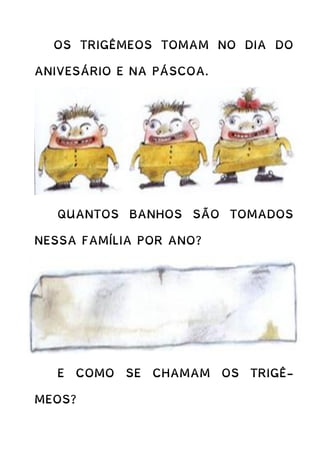 OS TRIGÊMEOS TOMAM NO DIA DO
ANIVESÁRIO E NA PÁSCOA.
QUANTOS BANHOS SÃO TOMADOS
NESSA FAMÍLIA POR ANO?
E COMO SE CHAMAM OS TRIGÊ-
MEOS?
 