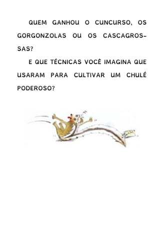 QUEM GANHOU O CUNCURSO, OS
GORGONZOLAS OU OS CASCAGROS-
SAS?
E QUE TÉCNICAS VOCÊ IMAGINA QUE
USARAM PARA CULTIVAR UM CHULÉ
PODEROSO?
 