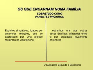 OS QUE ENCARNAM NUMA FAMÍLIA
Espíritos simpáticos, ligados por
anteriores relações, que se
expressam por uma afeição
recíproca na vida terrena.
…estranhos uns aos outros
esses Espíritos, afastados entre
si por antipatias igualmente
anteriores
SOBRETUDO COMO
PARENTES PRÓXIMOS
O Evangelho Segundo o Espiritismo
 