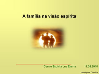 A família na visão espírita
Centro Espírita Luz Eterna 11.08.2010
Henrique e Cândida
 
