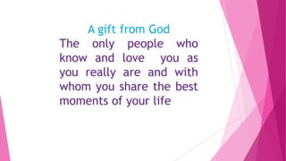A gift from God
The only people who
know and love you as
you really are and with
whom you share the best
moments of your life

 