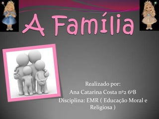 A Família Realizado por:  Ana Catarina Costa nº2 6ºB Disciplina: EMR ( Educação Moral e Religiosa ) 