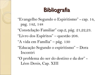 Bibliografia
“Evangelho Segundo o Espiritismo” - cap. 14,
  pag. 142, 148
“Constelação Familiar” cap.2, pág. 21,22,23.
“Livro dos Espíritos” – questão 208.
“A vida em Família” – pág. 130
“Educação Segundo o espiritismo” – Dora
  Incontri
“O problema do ser do destino e da dor” -
  Léon Denis, Cap. XIII
 