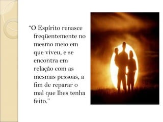 “O Espírito renasce
  freqüentemente no
  mesmo meio em
  que viveu, e se
  encontra em
  relação com as
  mesmas pessoas, a
  fim de reparar o
  mal que lhes tenha
  feito.”
 