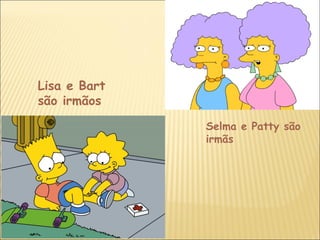 Lisa e Bart
são irmãos
Selma e Patty são
irmãs
 