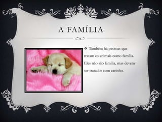 A FAMÍLIA
 Também há pessoas que
tratam os animais como família.
Eles não são família, mas devem
ser tratados com carinho.
 