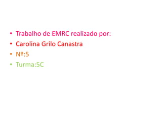 • Trabalho de EMRC realizado por:
• Carolina Grilo Canastra
• Nº:5
• Turma:5C
 