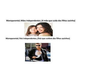 Monoparental; Mães Independentes; (A mãe que cuida dos filhos sozinha)
Monoparental; Pais independentes; (Pais que cuidam dos filhos sozinhos)
 