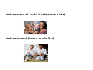 Família Homomaternal; (Famílias formadas por mães e filhos)
Família Homopaternal; (Formada por pais e filhos)
 