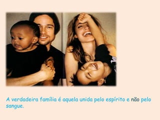 A verdadeira família é aquela unida pelo espírito e não pelo
sangue.
 