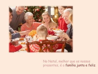 No Natal, melhor que os nossos
presentes, é a família junta e feliz.
 