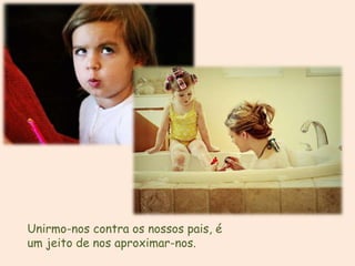 Unirmo-nos contra os nossos pais, é
um jeito de nos aproximar-nos.
 
