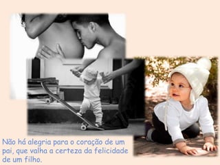 Não há alegria para o coração de um
pai, que valha a certeza da felicidade
de um filho.
 