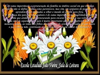 É de suma importância a estruturação da família no âmbito social em que vivemos. Família não se define apenas como parentesco, mas sim, um conjunto de pessoas que aprendem e são ensinadas a olhar o mundo de dentro para fora. A presença dos pais, ou responsáveis é de suma importância na fragilidade de uma vida que ainda está se estruturando para encarar o mundo á sua volta. Num caso de separação dos pais é muito importante que fique implícito, que em momento algum, as vidas dos filhos devem deixar de serem preservadas. E que tanto o pai, como a mãe, continuam se responsabilizando em cuidar da educação e formação dos filhos. 