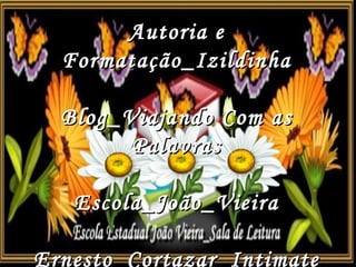 Autoria e Formatação_Izildinha Blog_Viajando Com as Palavras Escola_João_Vieira Ernesto_Cortazar_Intimate 