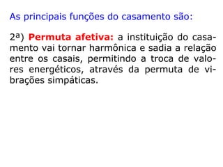 2ª) Permuta afetiva: a instituição do casa-
mento vai tornar harmônica e sadia a relação
entre os casais, permitindo a troca de valo-
res energéticos, através da permuta de vi-
brações simpáticas.
As principais funções do casamento são:
 