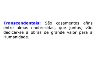 Transcendentais: São casamentos afins
entre almas enobrecidas, que juntas, vão
dedicar-se a obras de grande valor para a
Humanidade.
 