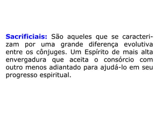 Sacrificiais: São aqueles que se caracteri-
zam por uma grande diferença evolutiva
entre os cônjuges. Um Espírito de mais alta
envergadura que aceita o consórcio com
outro menos adiantado para ajudá-lo em seu
progresso espiritual.
 