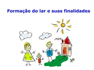 Formação do lar e suas finalidades
 