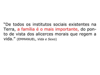 “De todos os institutos sociais existentes na
Terra, a família é o mais importante, do pon-
to de vista dos alicerces morais que regem a
vida.” (EMMANUEL, Vida e Sexo)
 