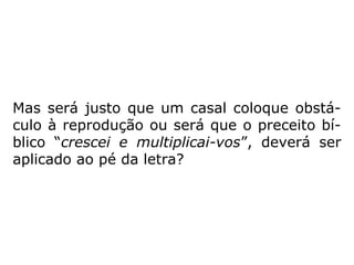 Mas será justo que um casal coloque obstá-
culo à reprodução ou será que o preceito bí-
blico “crescei e multiplicai-vos”, deverá ser
aplicado ao pé da letra?
 