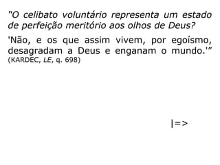 “O celibato voluntário representa um estado
de perfeição meritório aos olhos de Deus?
'Não, e os que assim vivem, por egoísmo,
desagradam a Deus e enganam o mundo.'”
(KARDEC, LE, q. 698)
|=>
 